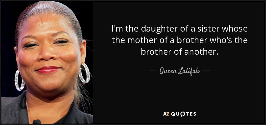 I'm the daughter of a sister whose the mother of a brother who's the brother of another. - Queen Latifah