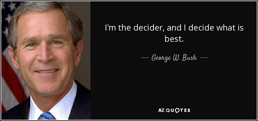 I'm the decider, and I decide what is best. - George W. Bush