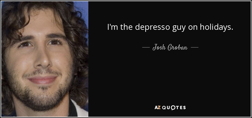 I'm the depresso guy on holidays. - Josh Groban