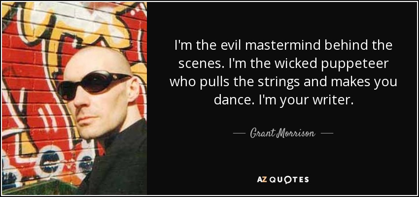 I'm the evil mastermind behind the scenes. I'm the wicked puppeteer who pulls the strings and makes you dance. I'm your writer. - Grant Morrison