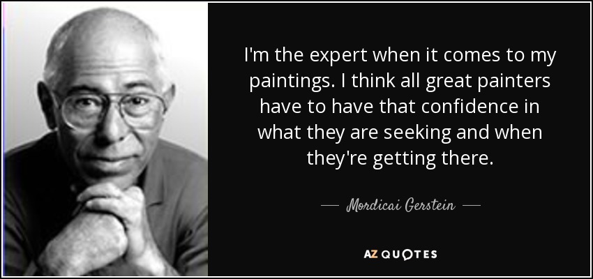 I'm the expert when it comes to my paintings. I think all great painters have to have that confidence in what they are seeking and when they're getting there. - Mordicai Gerstein