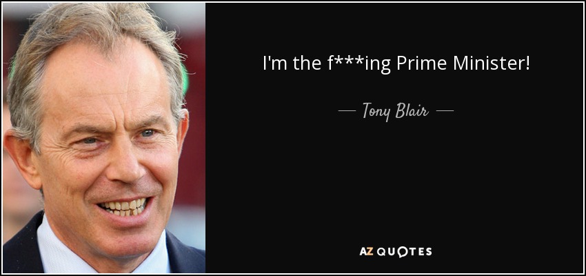 I'm the f***ing Prime Minister! - Tony Blair
