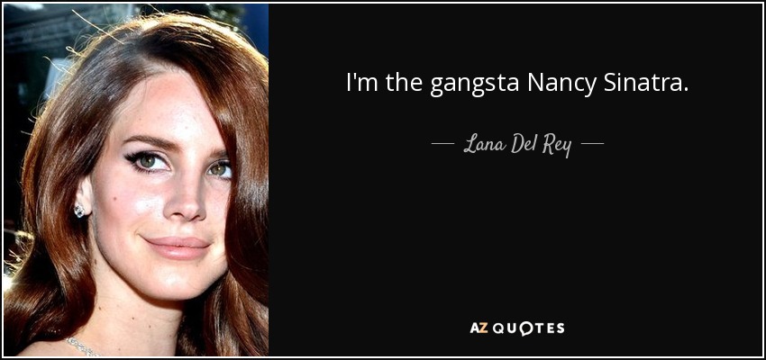 I'm the gangsta Nancy Sinatra. - Lana Del Rey
