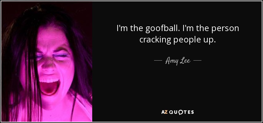 I'm the goofball. I'm the person cracking people up. - Amy Lee