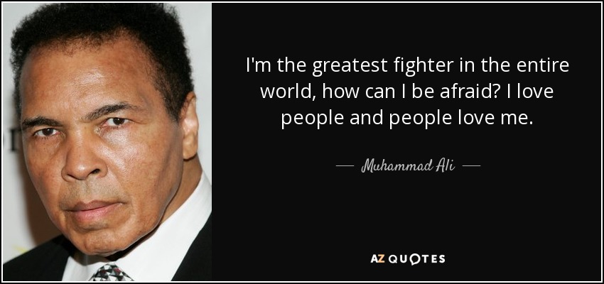 I'm the greatest fighter in the entire world, how can I be afraid? I love people and people love me. - Muhammad Ali