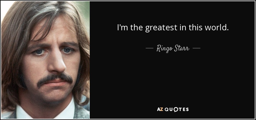 I'm the greatest in this world. - Ringo Starr