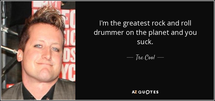 I'm the greatest rock and roll drummer on the planet and you suck. - Tre Cool