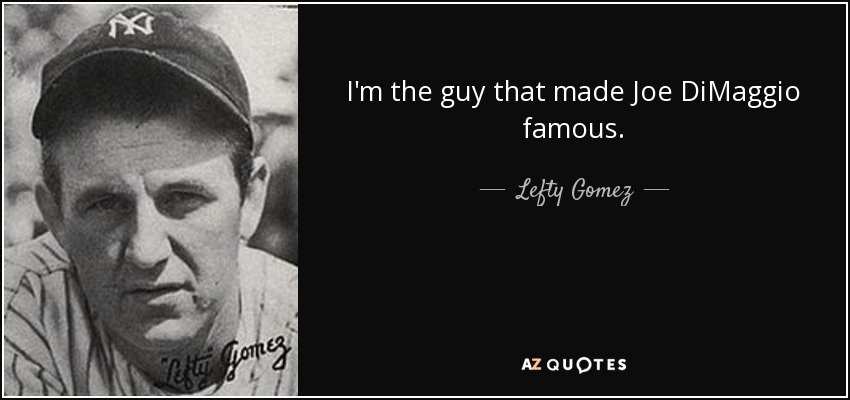 I'm the guy that made Joe DiMaggio famous. - Lefty Gomez