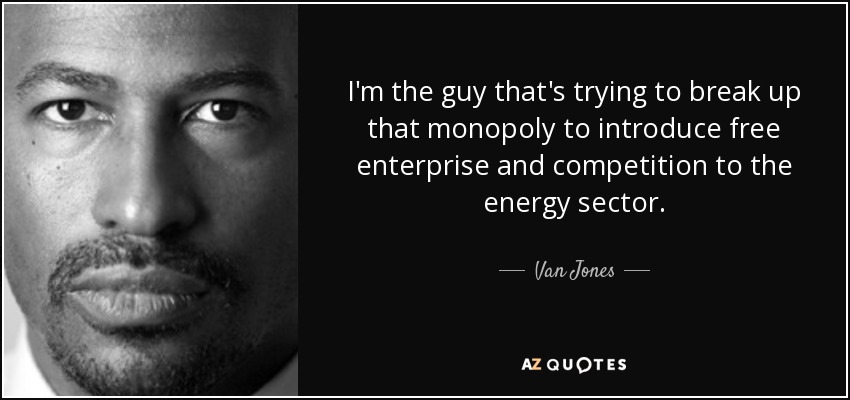 I'm the guy that's trying to break up that monopoly to introduce free enterprise and competition to the energy sector. - Van Jones