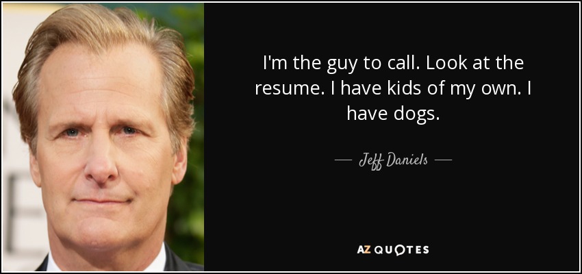 I'm the guy to call. Look at the resume. I have kids of my own. I have dogs. - Jeff Daniels