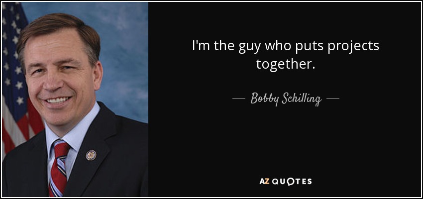 I'm the guy who puts projects together. - Bobby Schilling