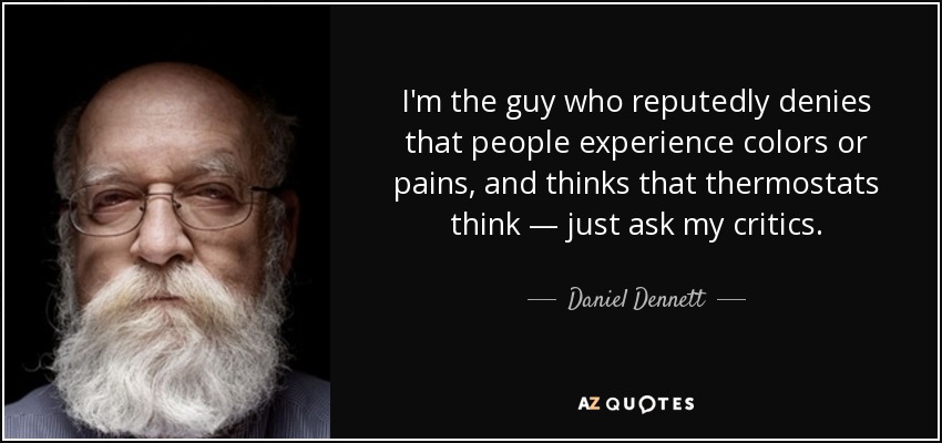 I'm the guy who reputedly denies that people experience colors or pains, and thinks that thermostats think — just ask my critics. - Daniel Dennett
