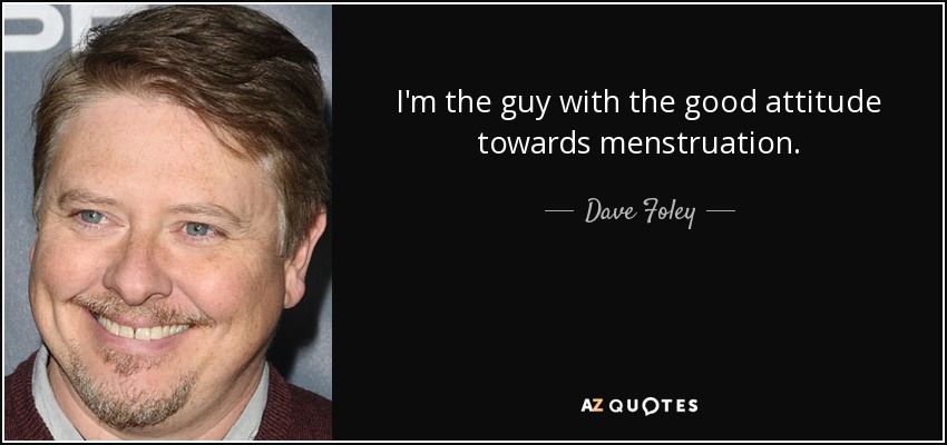 I'm the guy with the good attitude towards menstruation. - Dave Foley