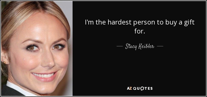 I'm the hardest person to buy a gift for. - Stacy Keibler