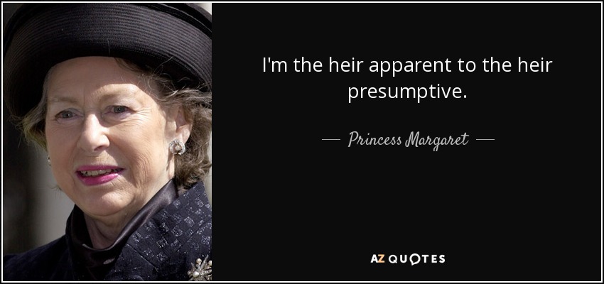 I'm the heir apparent to the heir presumptive. - Princess Margaret