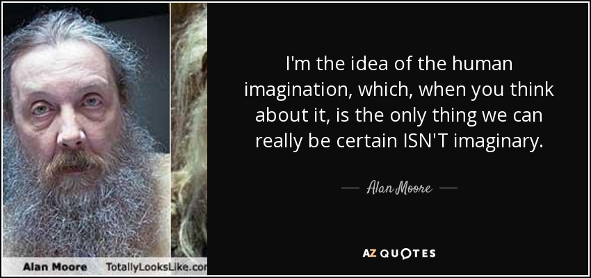 I'm the idea of the human imagination, which, when you think about it, is the only thing we can really be certain ISN'T imaginary. - Alan Moore