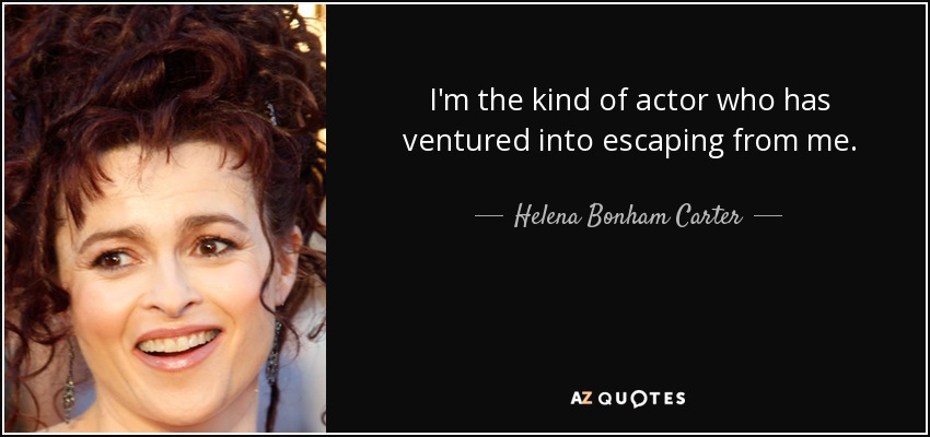 I'm the kind of actor who has ventured into escaping from me. - Helena Bonham Carter