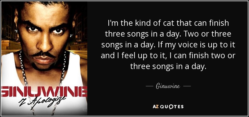 I'm the kind of cat that can finish three songs in a day. Two or three songs in a day. If my voice is up to it and I feel up to it, I can finish two or three songs in a day. - Ginuwine
