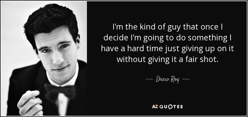 I'm the kind of guy that once I decide I'm going to do something I have a hard time just giving up on it without giving it a fair shot. - Drew Roy