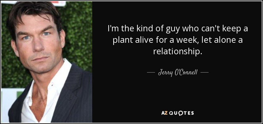 I'm the kind of guy who can't keep a plant alive for a week, let alone a relationship. - Jerry O'Connell