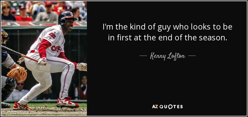 I'm the kind of guy who looks to be in first at the end of the season. - Kenny Lofton