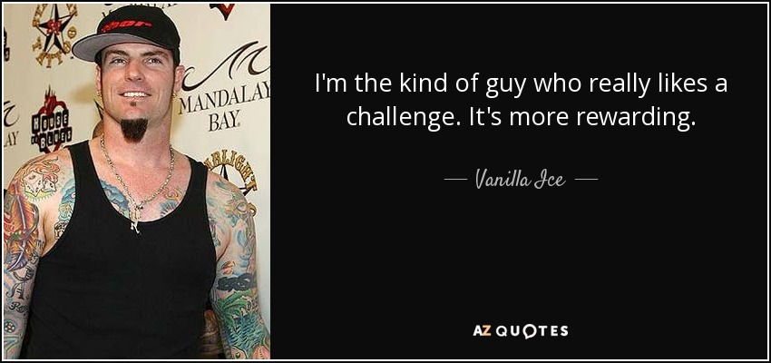 I'm the kind of guy who really likes a challenge. It's more rewarding. - Vanilla Ice