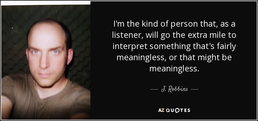 I'm the kind of person that, as a listener, will go the extra mile to interpret something that's fairly meaningless, or that might be meaningless. - J. Robbins