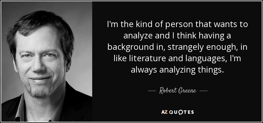 I'm the kind of person that wants to analyze and I think having a background in, strangely enough, in like literature and languages, I'm always analyzing things. - Robert Greene