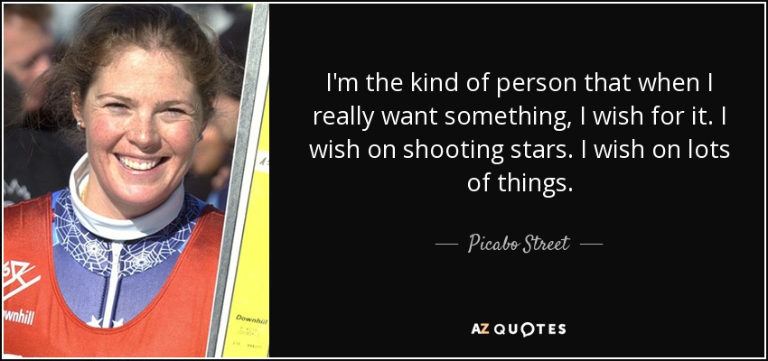 I'm the kind of person that when I really want something, I wish for it. I wish on shooting stars. I wish on lots of things. - Picabo Street