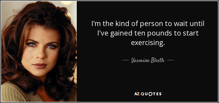I'm the kind of person to wait until I've gained ten pounds to start exercising. - Yasmine Bleeth