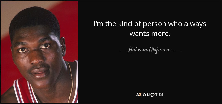 I'm the kind of person who always wants more. - Hakeem Olajuwon