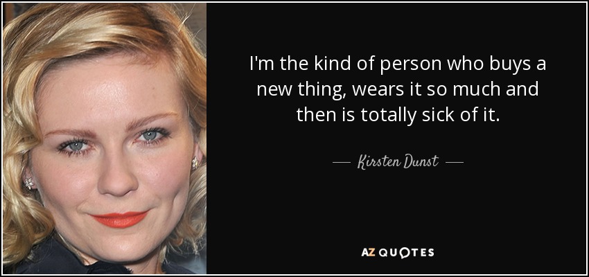 I'm the kind of person who buys a new thing, wears it so much and then is totally sick of it. - Kirsten Dunst