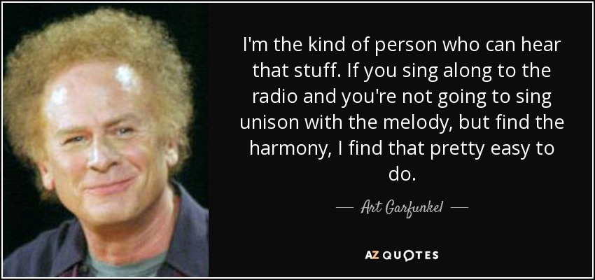 I'm the kind of person who can hear that stuff. If you sing along to the radio and you're not going to sing unison with the melody, but find the harmony, I find that pretty easy to do. - Art Garfunkel