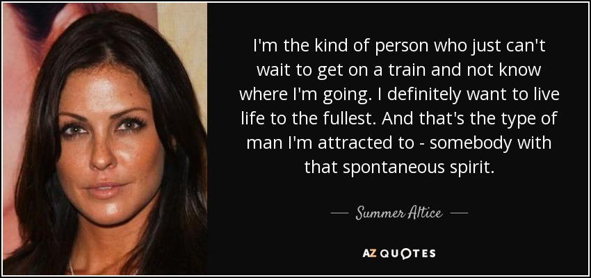 I'm the kind of person who just can't wait to get on a train and not know where I'm going. I definitely want to live life to the fullest. And that's the type of man I'm attracted to - somebody with that spontaneous spirit. - Summer Altice