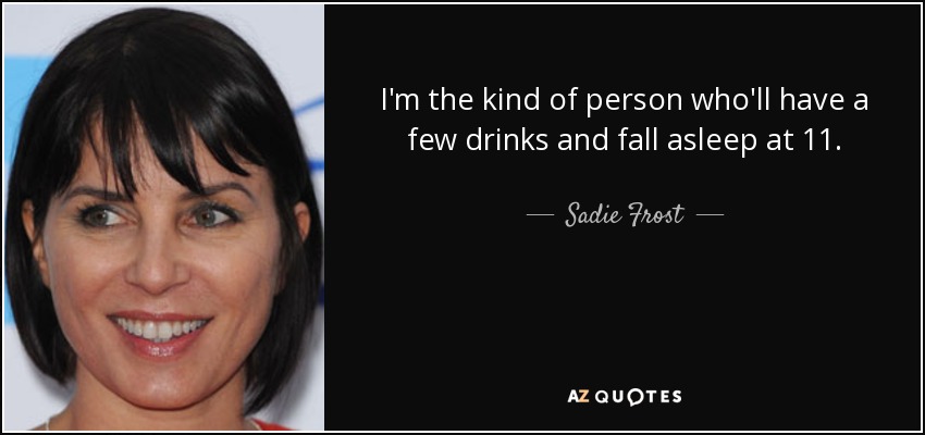 I'm the kind of person who'll have a few drinks and fall asleep at 11. - Sadie Frost