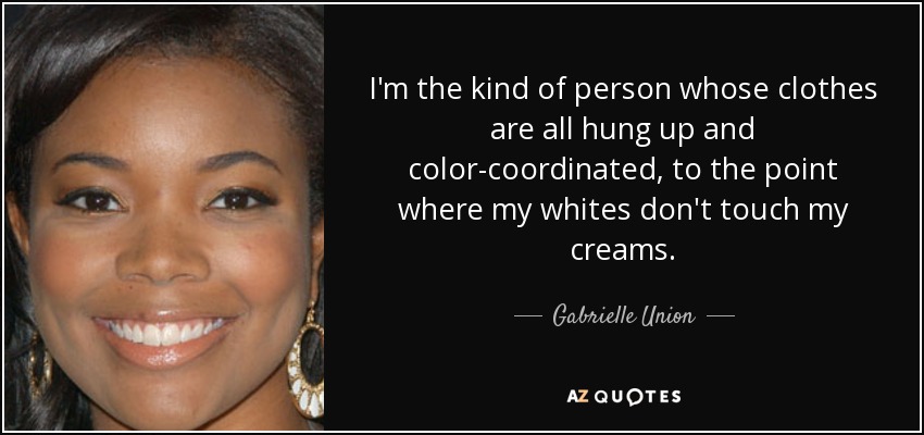 I'm the kind of person whose clothes are all hung up and color-coordinated, to the point where my whites don't touch my creams. - Gabrielle Union
