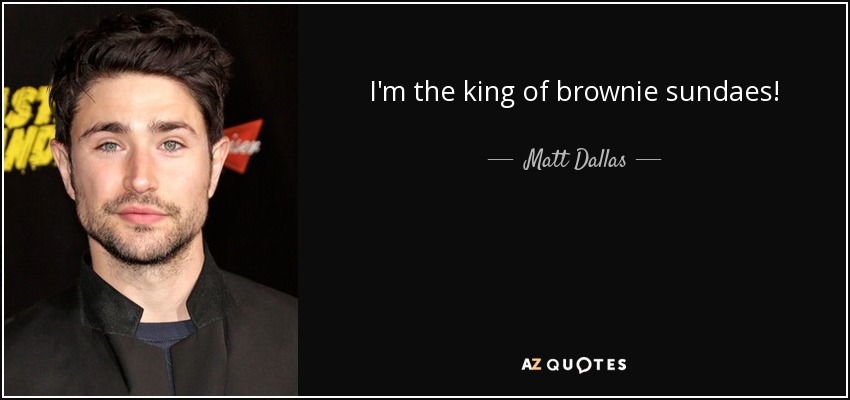 I'm the king of brownie sundaes! - Matt Dallas
