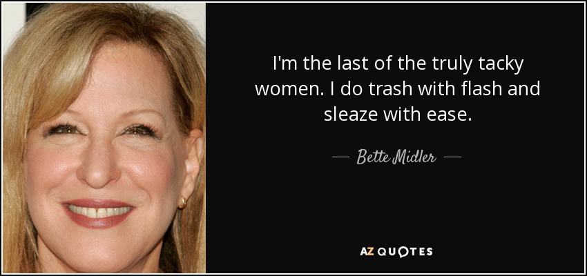 I'm the last of the truly tacky women. I do trash with flash and sleaze with ease. - Bette Midler