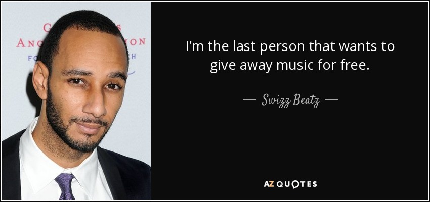 I'm the last person that wants to give away music for free. - Swizz Beatz