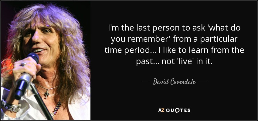 I'm the last person to ask 'what do you remember' from a particular time period... I like to learn from the past... not 'live' in it. - David Coverdale