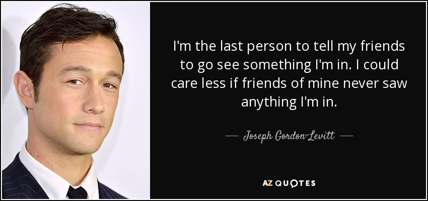 I'm the last person to tell my friends to go see something I'm in. I could care less if friends of mine never saw anything I'm in. - Joseph Gordon-Levitt