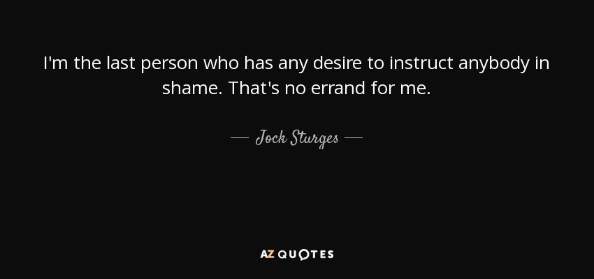 I'm the last person who has any desire to instruct anybody in shame. That's no errand for me. - Jock Sturges