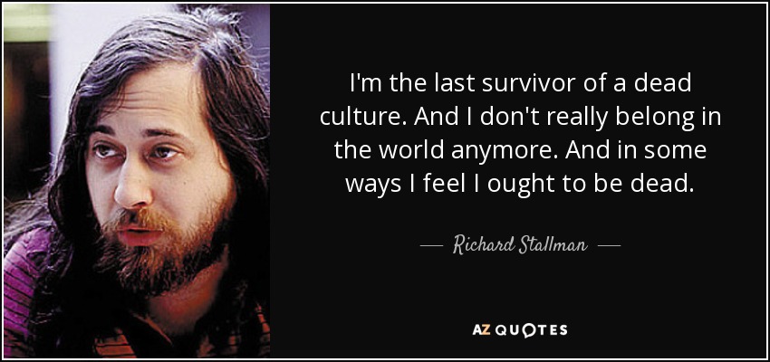 I'm the last survivor of a dead culture. And I don't really belong in the world anymore. And in some ways I feel I ought to be dead. - Richard Stallman