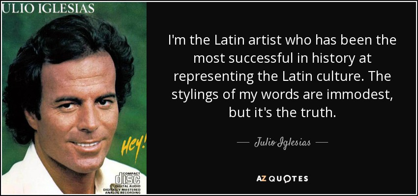 I'm the Latin artist who has been the most successful in history at representing the Latin culture. The stylings of my words are immodest, but it's the truth. - Julio Iglesias