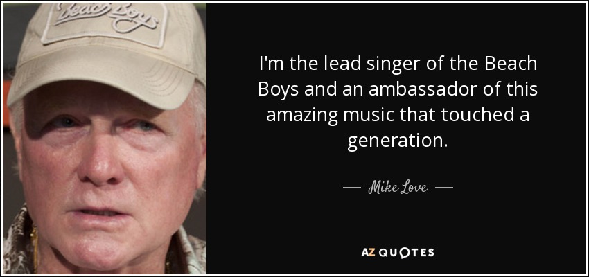 I'm the lead singer of the Beach Boys and an ambassador of this amazing music that touched a generation. - Mike Love