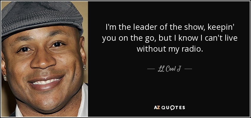 I'm the leader of the show, keepin' you on the go, but I know I can't live without my radio. - LL Cool J