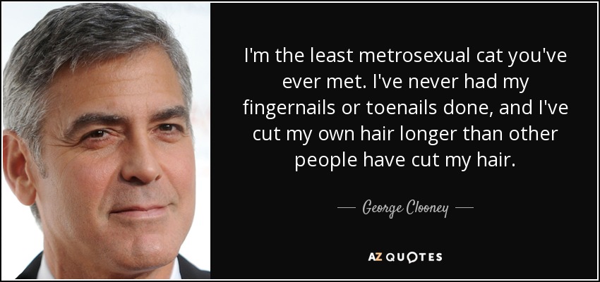 I'm the least metrosexual cat you've ever met. I've never had my fingernails or toenails done, and I've cut my own hair longer than other people have cut my hair. - George Clooney