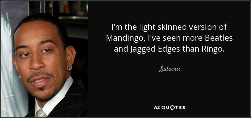 I'm the light skinned version of Mandingo, I've seen more Beatles and Jagged Edges than Ringo. - Ludacris