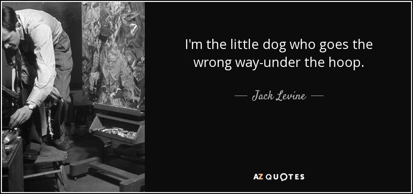 I'm the little dog who goes the wrong way-under the hoop. - Jack Levine