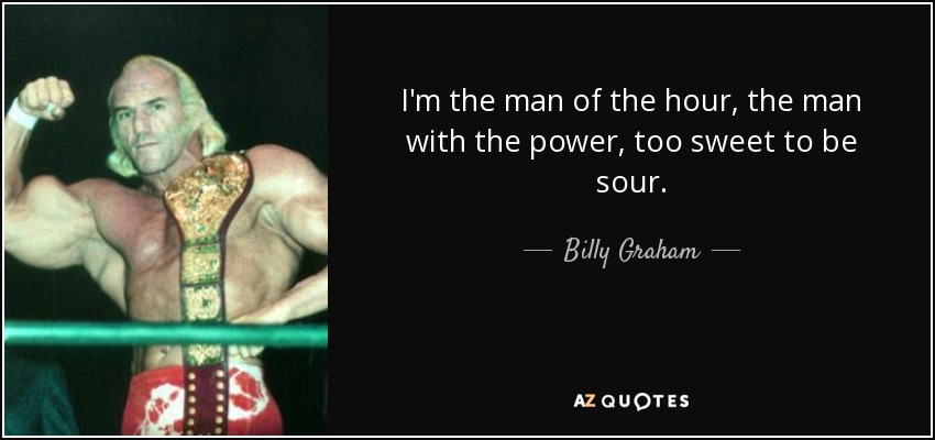 I'm the man of the hour, the man with the power, too sweet to be sour. - Billy Graham